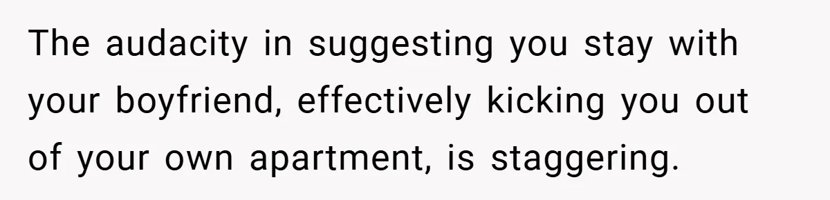 The audacity in suggesting you stay with your boyfriend, effectively kicking you out of your own apartment, is staggering.