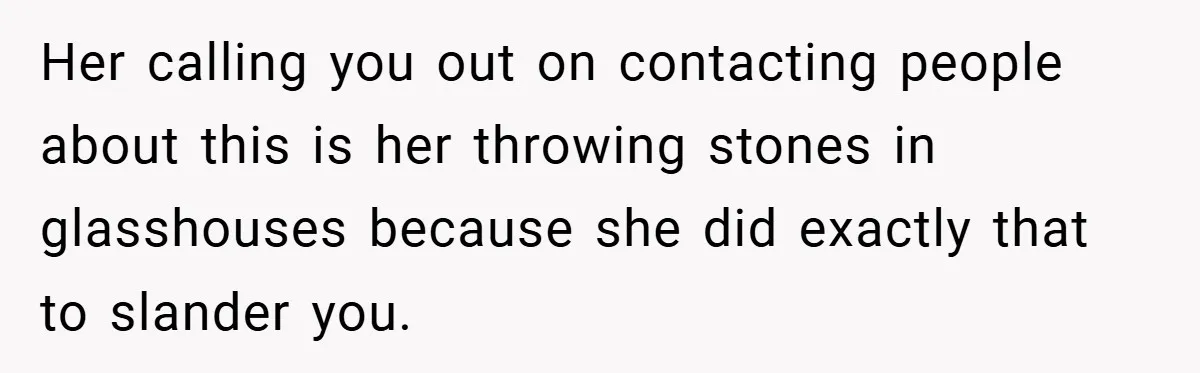 Her calling you out on contacting people about this is her throwing stones in glasshouses because she did exactly that to slander you.