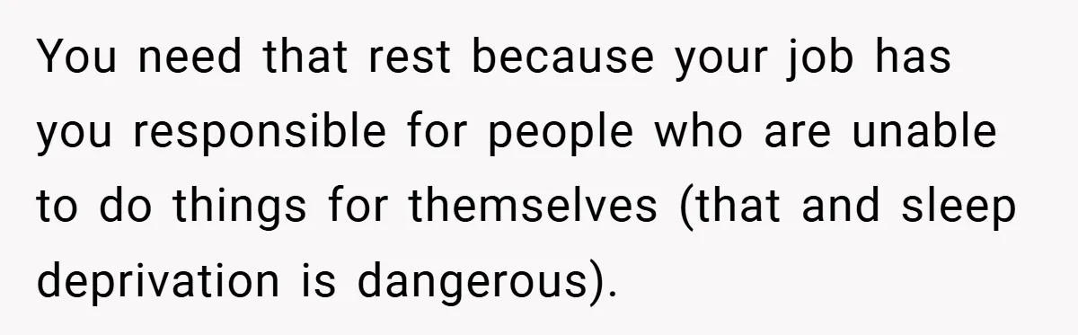 You need that rest because your job has you responsible for people who are unable to do things for themselves (that and sleep deprivation is dangerous).