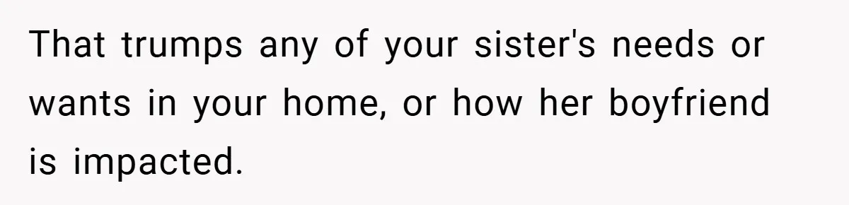 That trumps any of your sister's needs or wants in your home, or how her boyfriend is impacted.