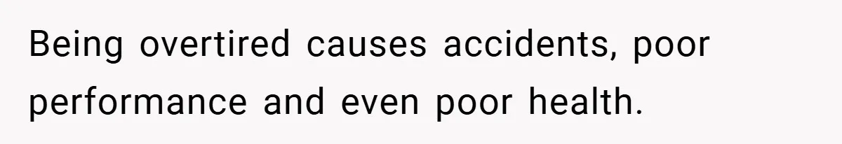 Being overtired causes accidents, poor performance and even poor health.