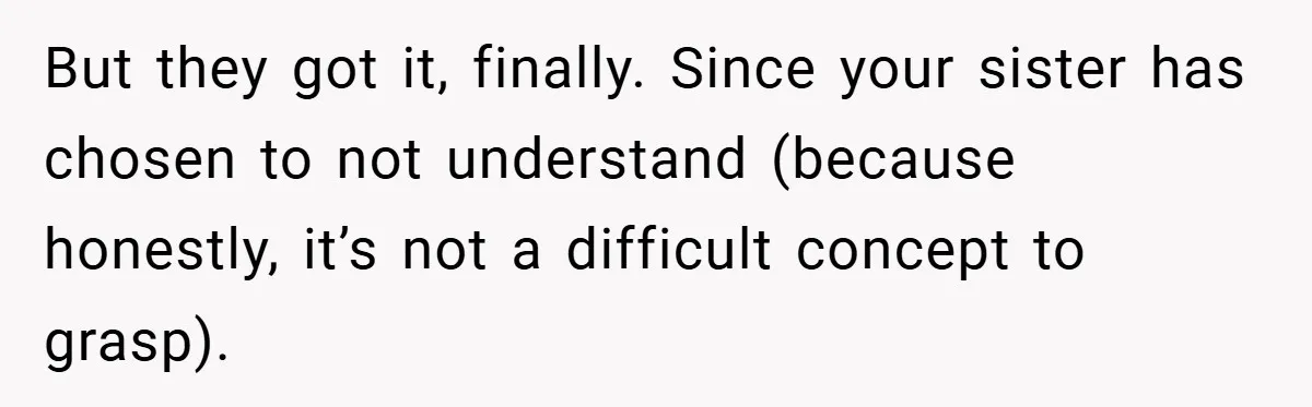 But they got it, finally. Since your sister has chosen to not understand (because honestly, it’s not a difficult concept to grasp).