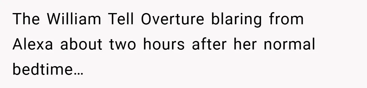 The William Tell Overture blaring from Alexa about two hours after her normal bedtime…