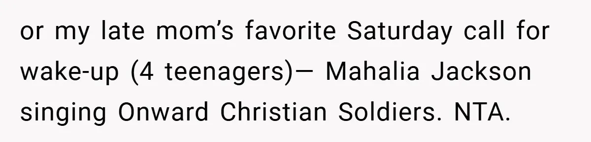 or my late mom’s favorite Saturday call for wake-up (4 teenagers)— Mahalia Jackson singing Onward Christian Soldiers. NTA.