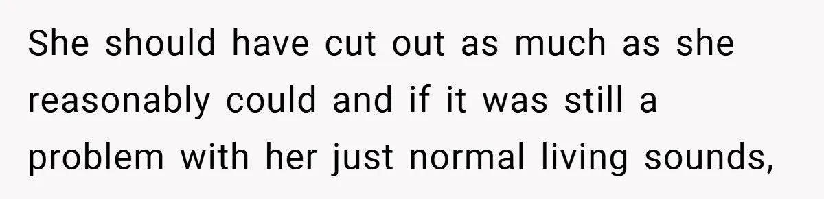 She should have cut out as much as she reasonably could and if it was still a problem with her just normal living sounds,