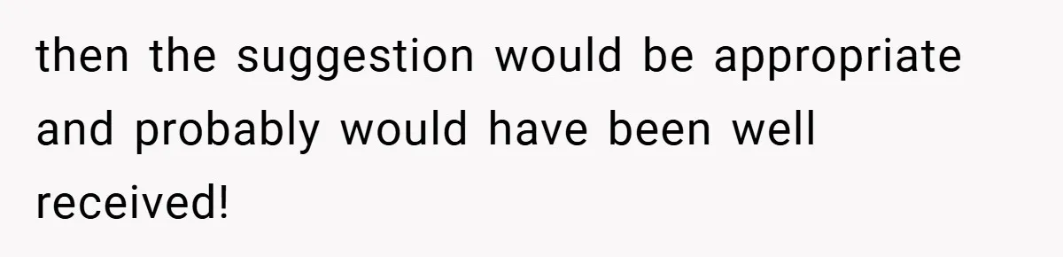 then the suggestion would be appropriate and probably would have been well received!