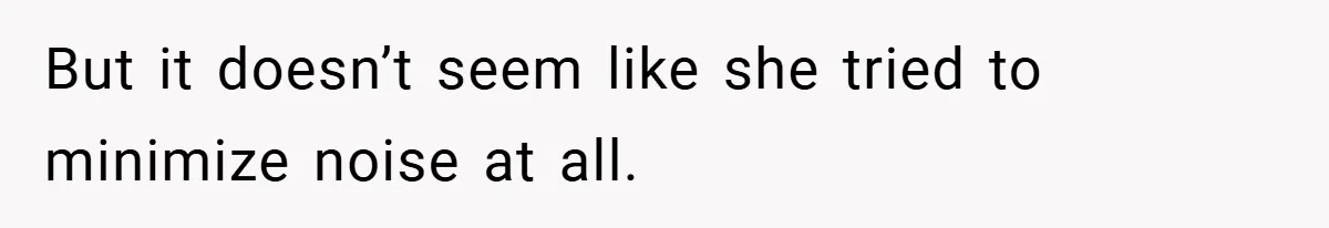 But it doesn’t seem like she tried to minimize noise at all.