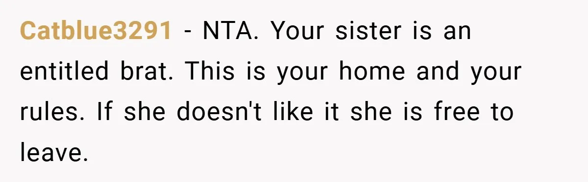 Catblue3291 − NTA. Your sister is an entitled brat. This is your home and your rules. If she doesn't like it she is free to leave.