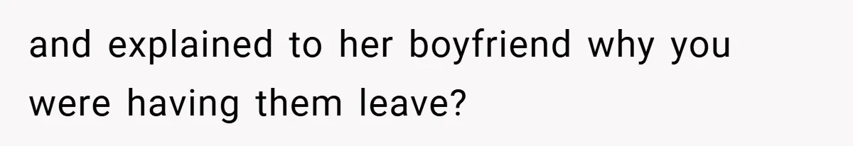 and explained to her boyfriend why you were having them leave?