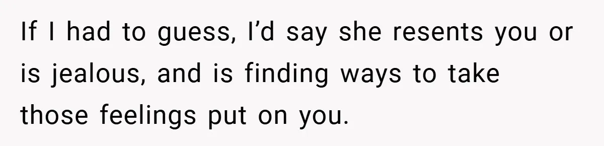 If I had to guess, I’d say she resents you or is jealous, and is finding ways to take those feelings put on you.