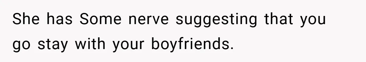 She has Some nerve suggesting that you go stay with your boyfriends.