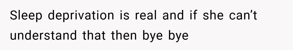 Sleep deprivation is real and if she can’t understand that then bye bye
