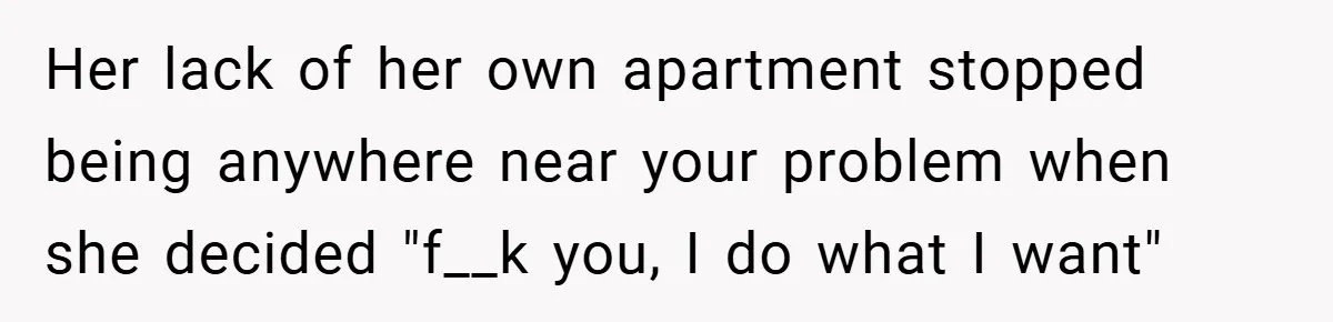 Her lack of her own apartment stopped being anywhere near your problem when she decided "f__k you, I do what I want"