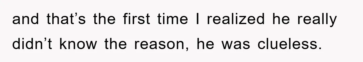 and that’s the first time I realized he really didn’t know the reason, he was clueless.