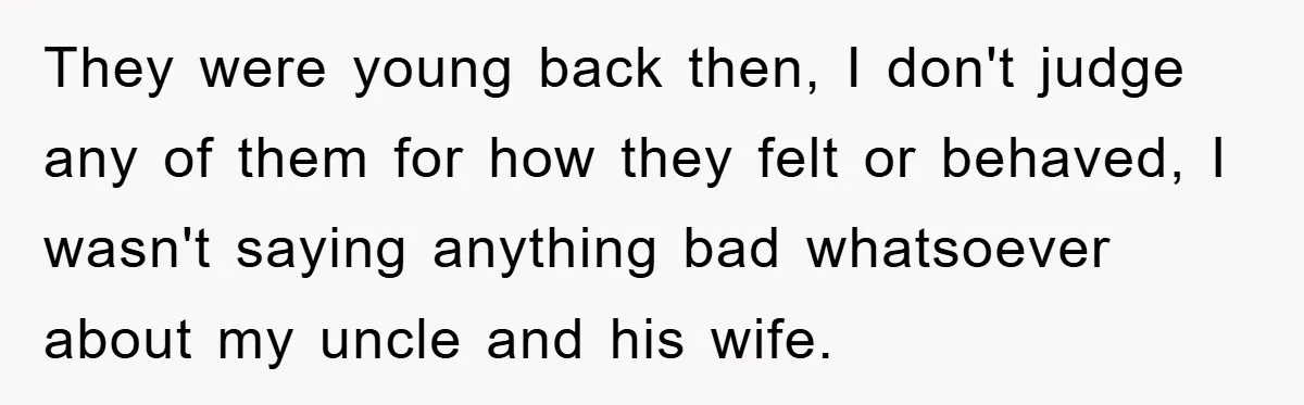 They were young back then, I don't judge any of them for how they felt or behaved, I wasn't saying anything bad whatsoever about my uncle and his wife.