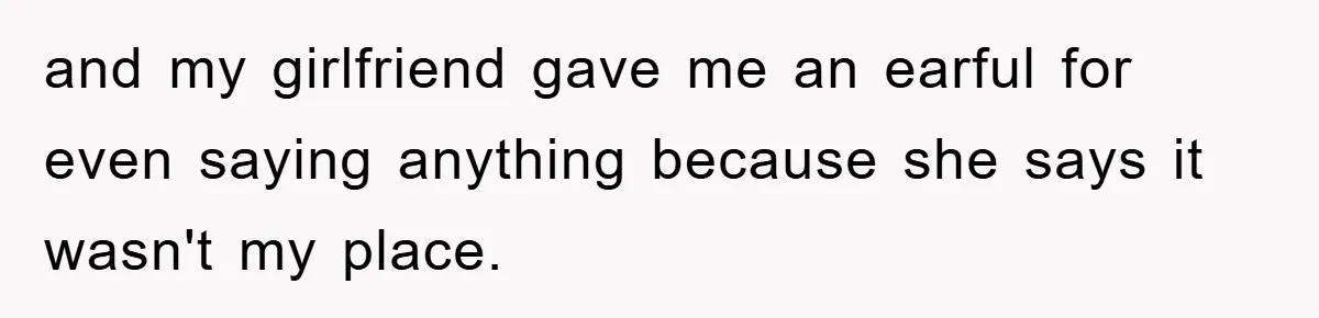 and my girlfriend gave me an earful for even saying anything because she says it wasn't my place.