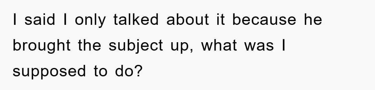 I said I only talked about it because he brought the subject up, what was I supposed to do?