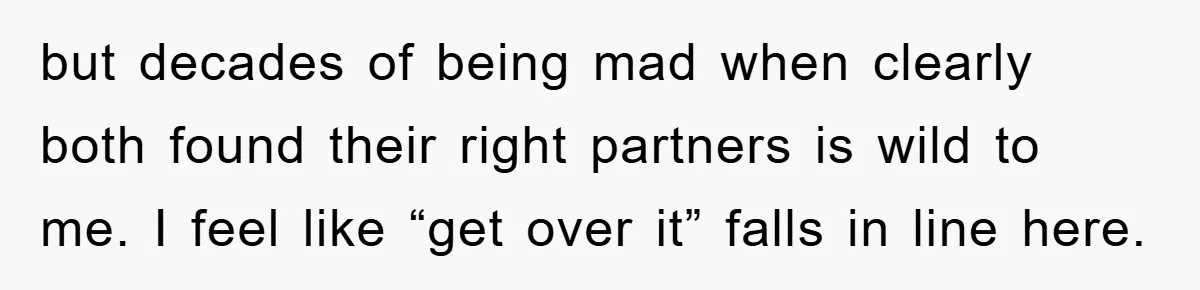 but decades of being mad when clearly both found their right partners is wild to me. I feel like “get over it” falls in line here.