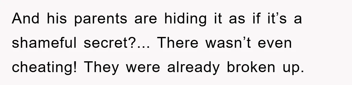 And his parents are hiding it as if it’s a shameful secret?... There wasn’t even cheating! They were already broken up.
