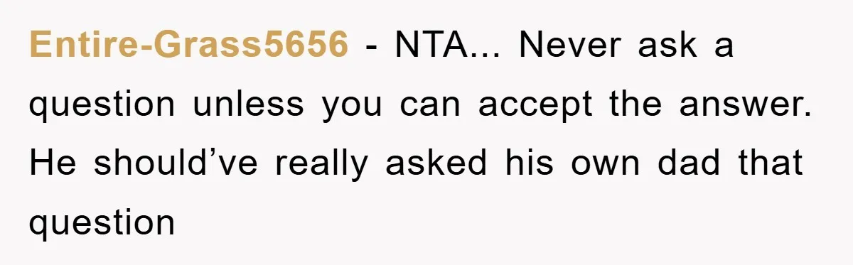 Entire-Grass5656 − NTA... Never ask a question unless you can accept the answer. He should’ve really asked his own dad that question