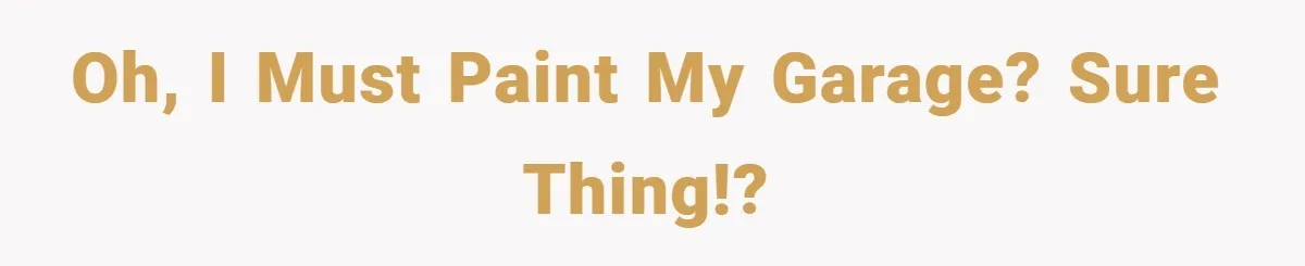 Oh, I must paint my garage? Sure thing!?
