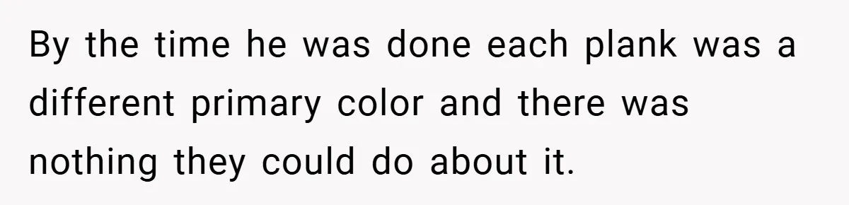 By the time he was done each plank was a different primary color and there was nothing they could do about it.