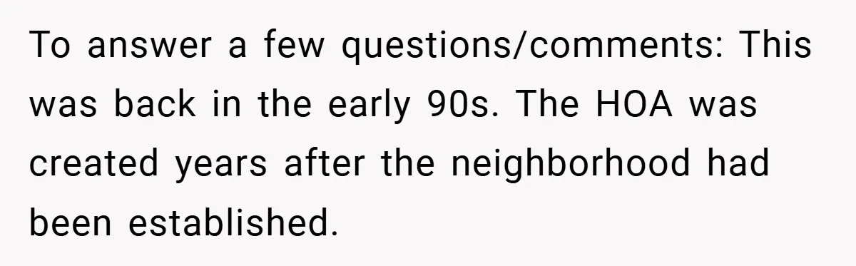 To answer a few questions/comments: This was back in the early 90s. The HOA was created years after the neighborhood had been established.