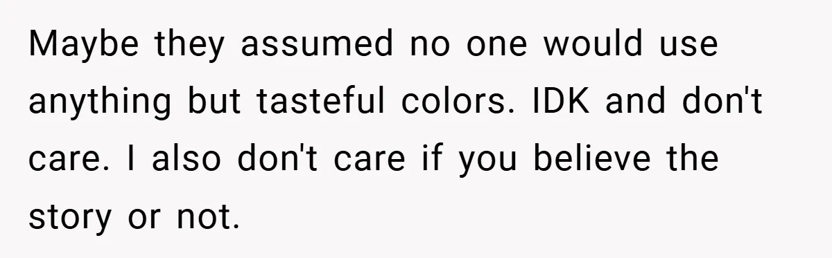 Maybe they assumed no one would use anything but tasteful colors. IDK and don't care. I also don't care if you believe the story or not.