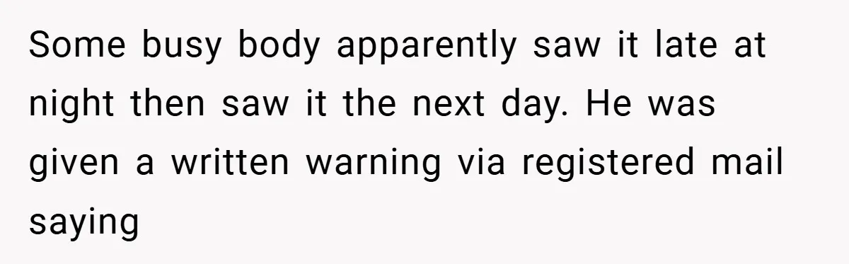 Some busy body apparently saw it late at night then saw it the next day. He was given a written warning via registered mail saying