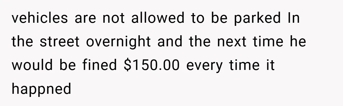 vehicles are not allowed to be parked In the street overnight and the next time he would be fined $150.00 every time it happned
