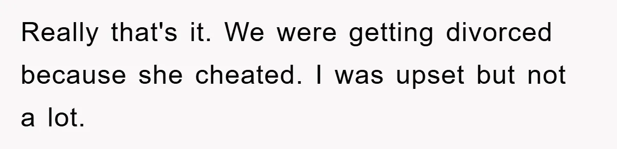 Really that's it. We were getting divorced because she cheated. I was upset but not a lot.