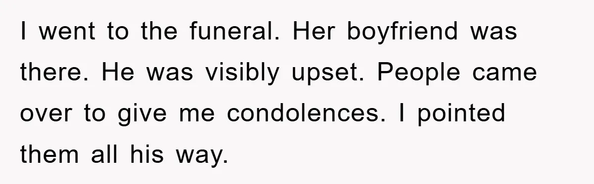 I went to the funeral. Her boyfriend was there. He was visibly upset. People came over to give me condolences. I pointed them all his way.