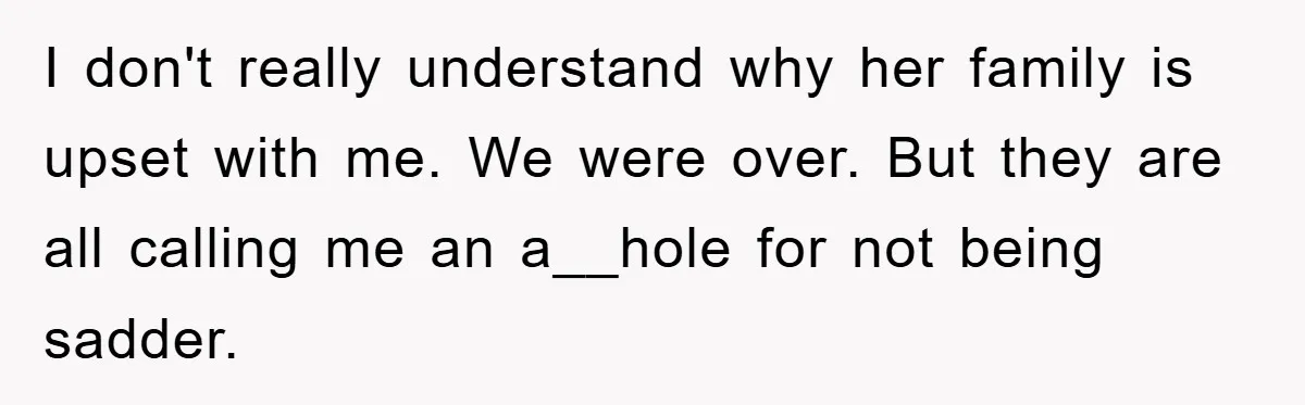 I don't really understand why her family is upset with me. We were over. But they are all calling me an a__hole for not being sadder.