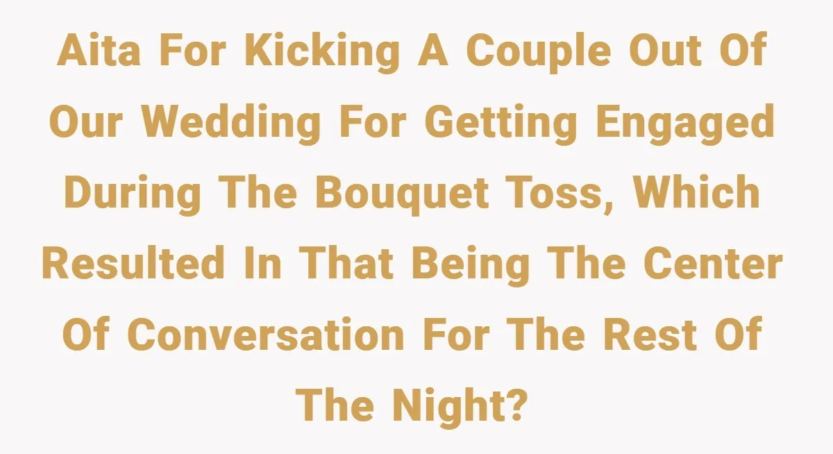 They Got Engaged at Someone Else’s Wedding - and the Groom Kicked Them Out Mid-Reception AITA for kicking a couple out of our wedding for getting engaged during the bouquet toss, which resulted in that being the center of conversation for the rest of the...