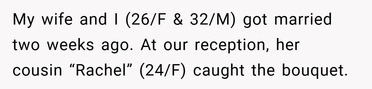 They Got Engaged at Someone Else’s Wedding - and the Groom Kicked Them Out Mid-Reception My wife and I (26/F & 32/M) got married two weeks ago. At our reception, her cousin “Rachel” (24/F) caught the bouquet.