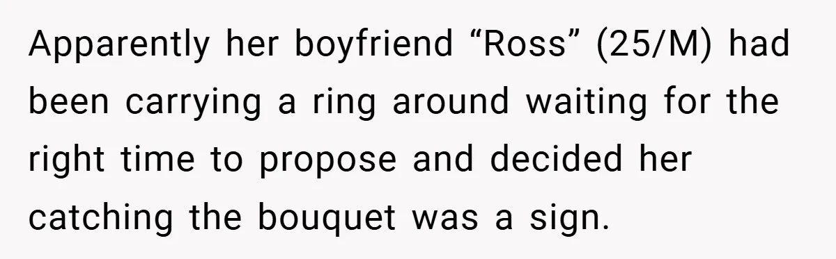 They Got Engaged at Someone Else’s Wedding - and the Groom Kicked Them Out Mid-Reception Apparently her boyfriend “Ross” (25/M) had been carrying a ring around waiting for the right time to propose and decided her catching the bouquet was a sign.