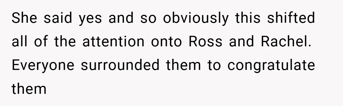 They Got Engaged at Someone Else’s Wedding - and the Groom Kicked Them Out Mid-Reception She said yes and so obviously this shifted all of the attention onto Ross and Rachel. Everyone surrounded them to congratulate them