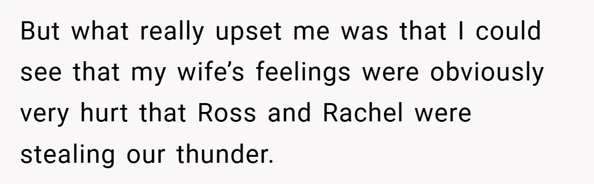 They Got Engaged at Someone Else’s Wedding - and the Groom Kicked Them Out Mid-Reception But what really upset me was that I could see that my wife’s feelings were obviously very hurt that Ross and Rachel were stealing our thunder.