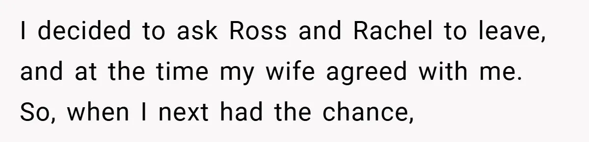 They Got Engaged at Someone Else’s Wedding - and the Groom Kicked Them Out Mid-Reception I decided to ask Ross and Rachel to leave, and at the time my wife agreed with me. So, when I next had the chance,