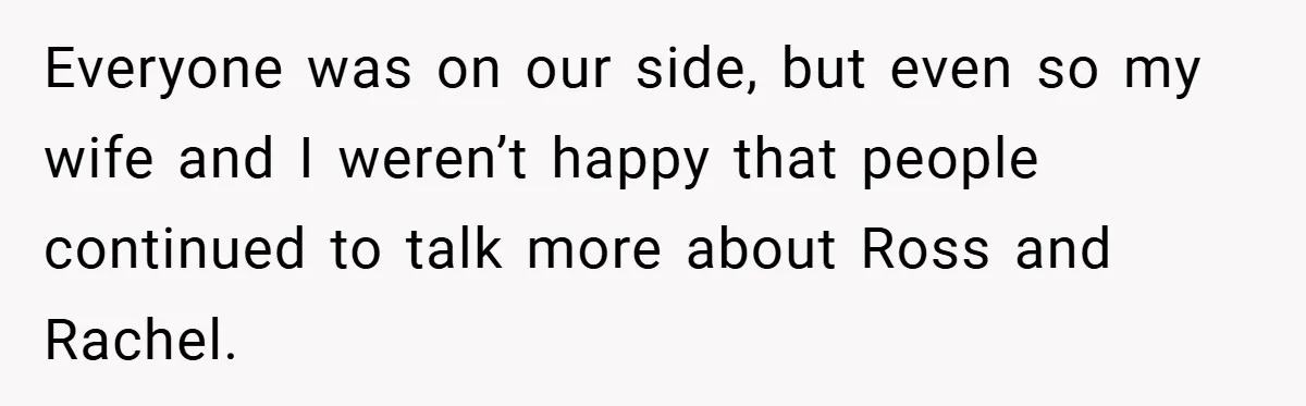 They Got Engaged at Someone Else’s Wedding - and the Groom Kicked Them Out Mid-Reception Everyone was on our side, but even so my wife and I weren’t happy that people continued to talk more about Ross and Rachel.