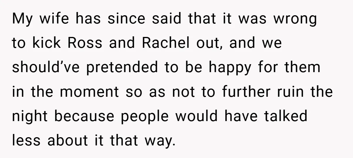 They Got Engaged at Someone Else’s Wedding - and the Groom Kicked Them Out Mid-Reception My wife has since said that it was wrong to kick Ross and Rachel out, and we should’ve pretended to be happy for them in the moment so as not...
