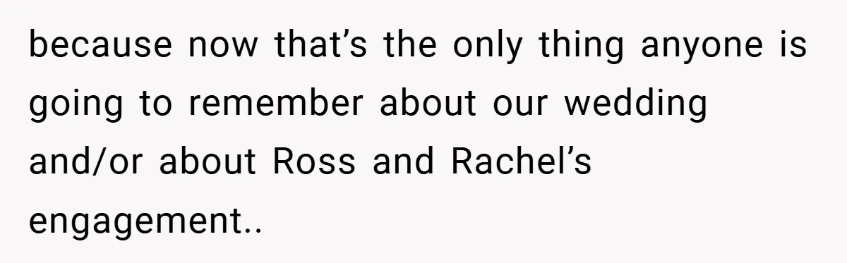 They Got Engaged at Someone Else’s Wedding - and the Groom Kicked Them Out Mid-Reception because now that’s the only thing anyone is going to remember about our wedding and/or about Ross and Rachel’s engagement..