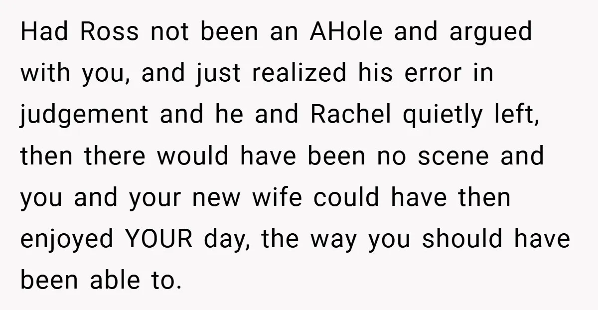 They Got Engaged at Someone Else’s Wedding - and the Groom Kicked Them Out Mid-Reception Had Ross not been an AHole and argued with you, and just realized his error in judgement and he and Rachel quietly left, then there would have been no scene...