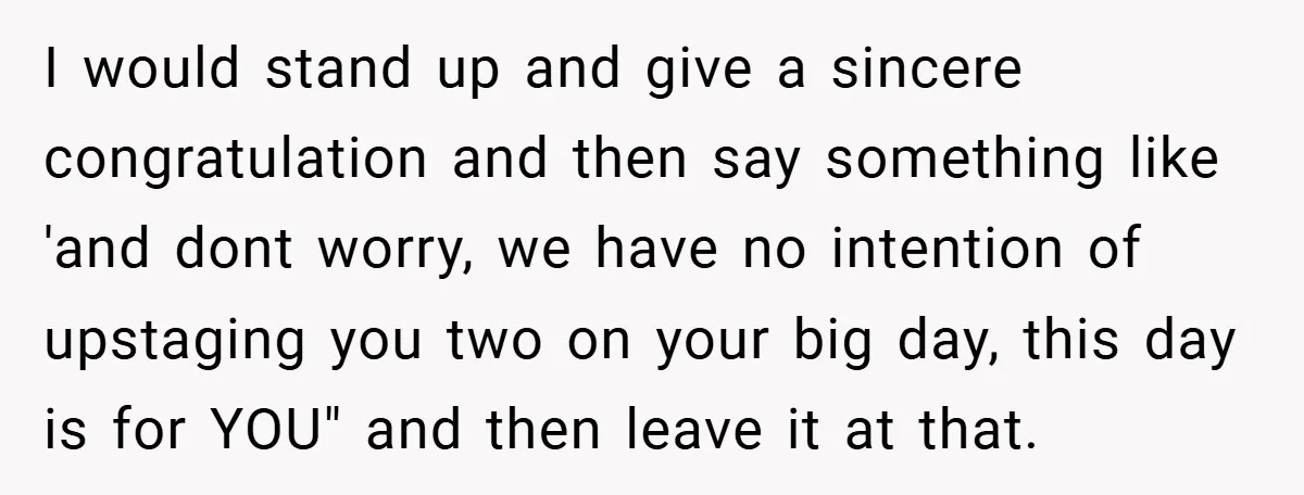 They Got Engaged at Someone Else’s Wedding - and the Groom Kicked Them Out Mid-Reception I would stand up and give a sincere congratulation and then say something like 'and dont worry, we have no intention of upstaging you two on your big day, this...