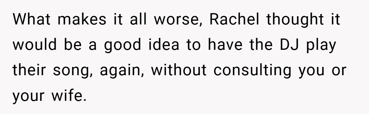 They Got Engaged at Someone Else’s Wedding - and the Groom Kicked Them Out Mid-Reception What makes it all worse, Rachel thought it would be a good idea to have the DJ play their song, again, without consulting you or your wife.