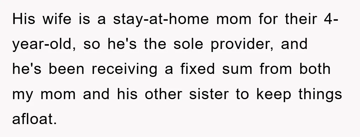 His wife is a stay-at-home mom for their 4-year-old, so he's the sole provider, and he's been receiving a fixed sum from both my mom and his other sister to...