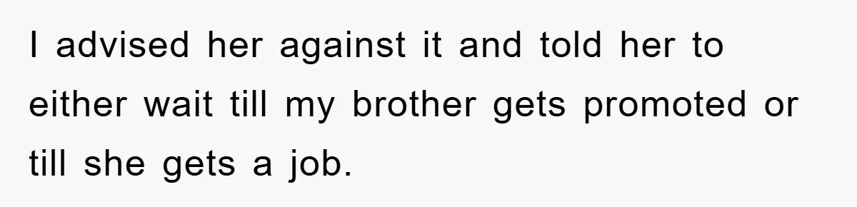 I advised her against it and told her to either wait till my brother gets promoted or till she gets a job.