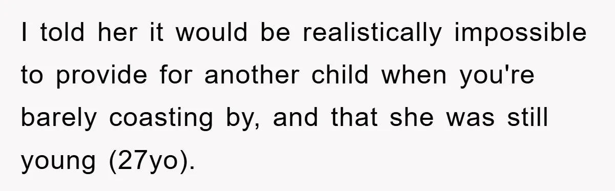 I told her it would be realistically impossible to provide for another child when you're barely coasting by, and that she was still young (27yo).