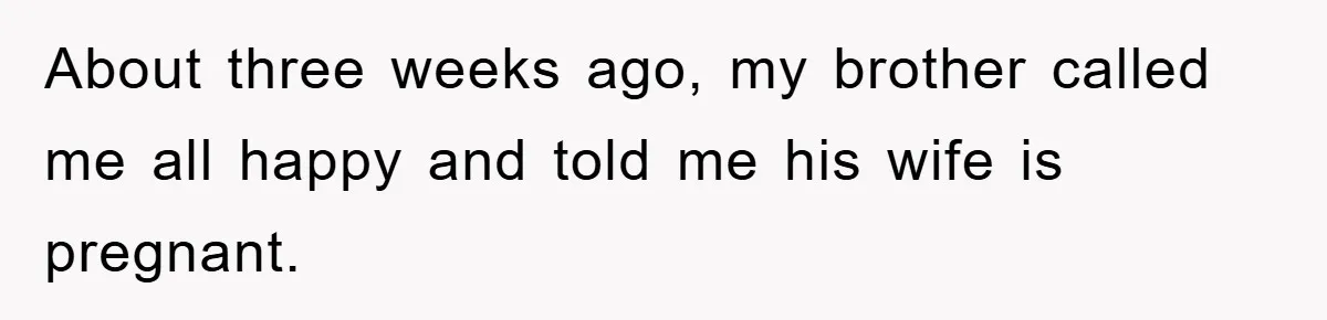 About three weeks ago, my brother called me all happy and told me his wife is pregnant.