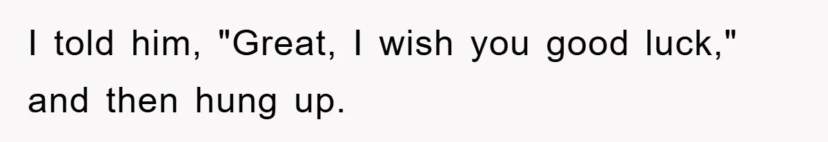 I told him, "Great, I wish you good luck," and then hung up.